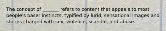 The concept of _______ refers to content that appeals to most people's baser instincts, typified by lurid, sensational images and stories charged with sex, violence, scandal, and abuse.