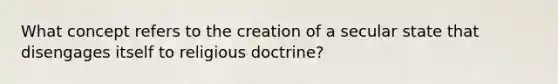 What concept refers to the creation of a secular state that disengages itself to religious doctrine?