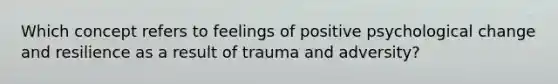 Which concept refers to feelings of positive psychological change and resilience as a result of trauma and adversity?