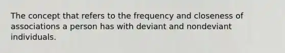 The concept that refers to the frequency and closeness of associations a person has with deviant and nondeviant individuals.