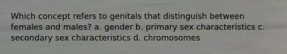 Which concept refers to genitals that distinguish between females and males? a. gender b. primary sex characteristics c. secondary sex characteristics d. chromosomes