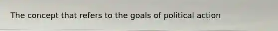 The concept that refers to the goals of political action