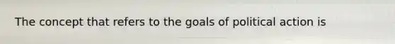 The concept that refers to the goals of political action is