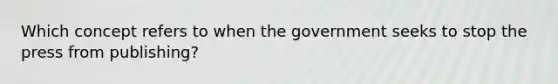 Which concept refers to when the government seeks to stop the press from publishing?