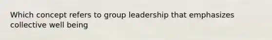 Which concept refers to group leadership that emphasizes collective well being