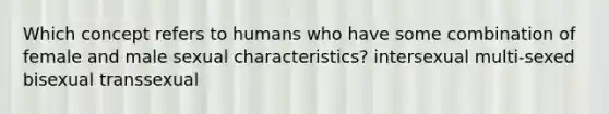 Which concept refers to humans who have some combination of female and male sexual characteristics? intersexual multi-sexed bisexual transsexual