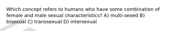 Which concept refers to humans who have some combination of female and male sexual characteristics? A) multi-sexed B) bisexual C) transsexual D) intersexual