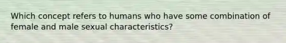 Which concept refers to humans who have some combination of female and male sexual characteristics?