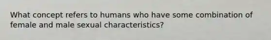 What concept refers to humans who have some combination of female and male sexual characteristics?