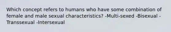 Which concept refers to humans who have some combination of female and male sexual characteristics? -Multi-sexed -Bisexual -Transsexual -Intersexual