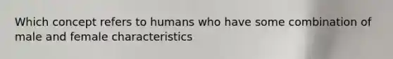 Which concept refers to humans who have some combination of male and female characteristics