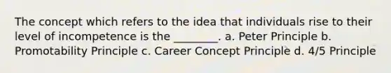 The concept which refers to the idea that individuals rise to their level of incompetence is the ________. a. Peter Principle b. Promotability Principle c. Career Concept Principle d. 4/5 Principle