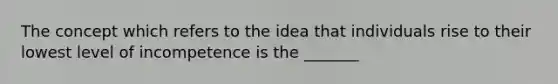 The concept which refers to the idea that individuals rise to their lowest level of incompetence is the _______