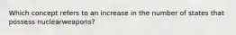 Which concept refers to an increase in the number of states that possess nuclearweapons?