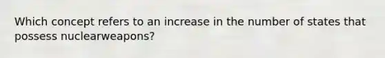 Which concept refers to an increase in the number of states that possess nuclearweapons?