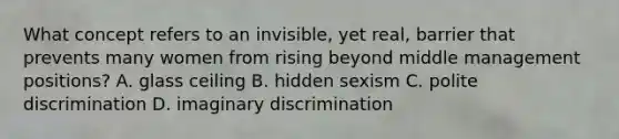 What concept refers to an invisible, yet real, barrier that prevents many women from rising beyond middle management positions? A. glass ceiling B. hidden sexism C. polite discrimination D. imaginary discrimination