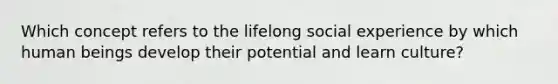 Which concept refers to the lifelong social experience by which human beings develop their potential and learn culture?