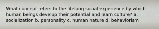 What concept refers to the lifelong social experience by which human beings develop their potential and learn culture? a. socialization b. personality c. human nature d. behaviorism