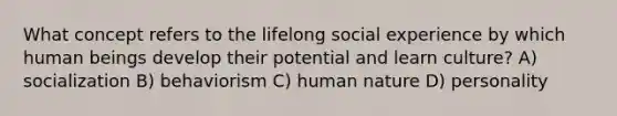 What concept refers to the lifelong social experience by which human beings develop their potential and learn culture? A) socialization B) behaviorism C) human nature D) personality