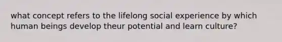 what concept refers to the lifelong social experience by which human beings develop theur potential and learn culture?