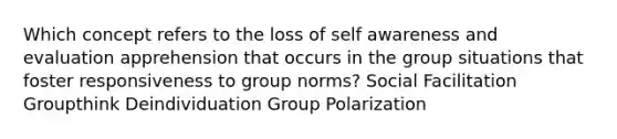 Which concept refers to the loss of self awareness and evaluation apprehension that occurs in the group situations that foster responsiveness to group norms? Social Facilitation Groupthink Deindividuation Group Polarization