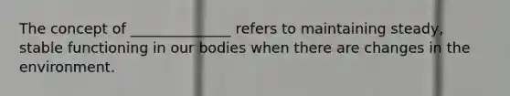 The concept of ______________ refers to maintaining steady, stable functioning in our bodies when there are changes in the environment.