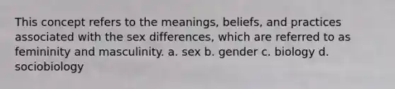 This concept refers to the meanings, beliefs, and practices associated with the sex differences, which are referred to as femininity and masculinity. a. sex b. gender c. biology d. sociobiology