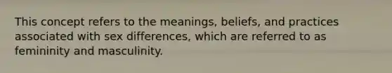 This concept refers to the meanings, beliefs, and practices associated with sex differences, which are referred to as femininity and masculinity.