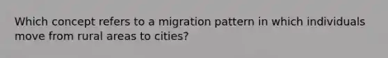 Which concept refers to a migration pattern in which individuals move from rural areas to cities?