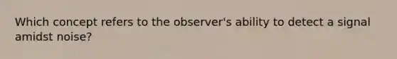 Which concept refers to the observer's ability to detect a signal amidst noise?