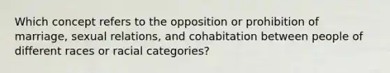 Which concept refers to the opposition or prohibition of marriage, sexual relations, and cohabitation between people of different races or racial categories?