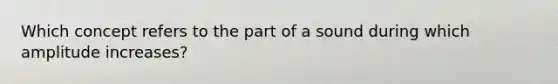 Which concept refers to the part of a sound during which amplitude increases?