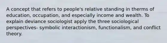 A concept that refers to people's relative standing in therms of education, occupation, and especially income and wealth. To explain deviance sociologist apply the three sociological perspectives- symbolic interactionism, functionalism, and conflict theory.