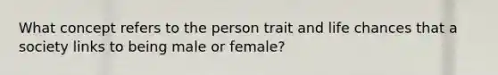 What concept refers to the person trait and life chances that a society links to being male or female?