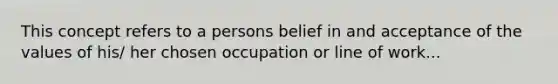 This concept refers to a persons belief in and acceptance of the values of his/ her chosen occupation or line of work...