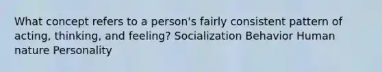 What concept refers to a person's fairly consistent pattern of acting, thinking, and feeling? Socialization Behavior Human nature Personality