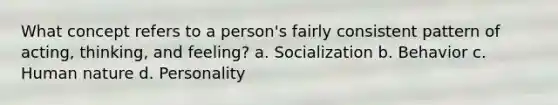 What concept refers to a person's fairly consistent pattern of acting, thinking, and feeling? a. Socialization b. Behavior c. Human nature d. Personality