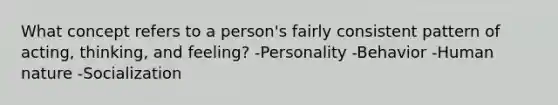 What concept refers to a person's fairly consistent pattern of acting, thinking, and feeling? -Personality -Behavior -Human nature -Socialization