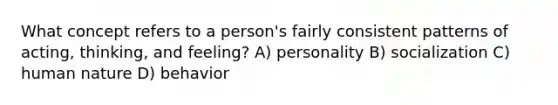 What concept refers to a person's fairly consistent patterns of acting, thinking, and feeling? A) personality B) socialization C) human nature D) behavior