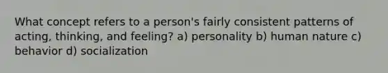 What concept refers to a person's fairly consistent patterns of acting, thinking, and feeling? a) personality b) human nature c) behavior d) socialization