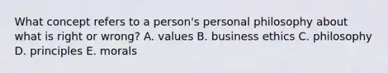 What concept refers to a person's personal philosophy about what is right or wrong? A. values B. business ethics C. philosophy D. principles E. morals