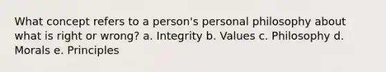 What concept refers to a person's personal philosophy about what is right or wrong? a. Integrity b. Values c. Philosophy d. Morals e. Principles