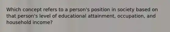 Which concept refers to a person's position in society based on that person's level of educational attainment, occupation, and household income?