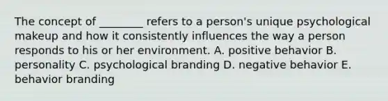 The concept of ​________ refers to a​ person's unique psychological makeup and how it consistently influences the way a person responds to his or her environment. A. positive behavior B. personality C. psychological branding D. negative behavior E. behavior branding