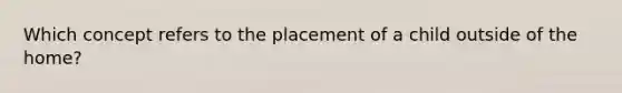 Which concept refers to the placement of a child outside of the home?