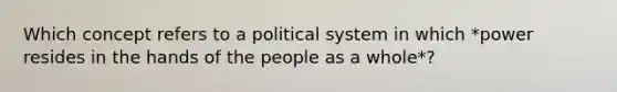 Which concept refers to a political system in which *power resides in the hands of the people as a whole*?