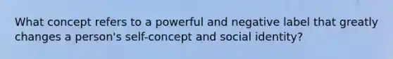 What concept refers to a powerful and negative label that greatly changes a person's self-concept and social identity?