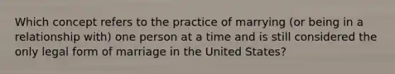 Which concept refers to the practice of marrying (or being in a relationship with) one person at a time and is still considered the only legal form of marriage in the United States?