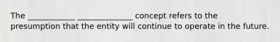 The ____________ ______________ concept refers to the presumption that the entity will continue to operate in the future.