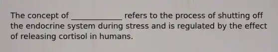 The concept of _____________ refers to the process of shutting off the endocrine system during stress and is regulated by the effect of releasing cortisol in humans.